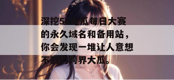 深挖51吃瓜每日大赛的永久域名和备用站，你会发现一堆让人意想不到的跨界大瓜。